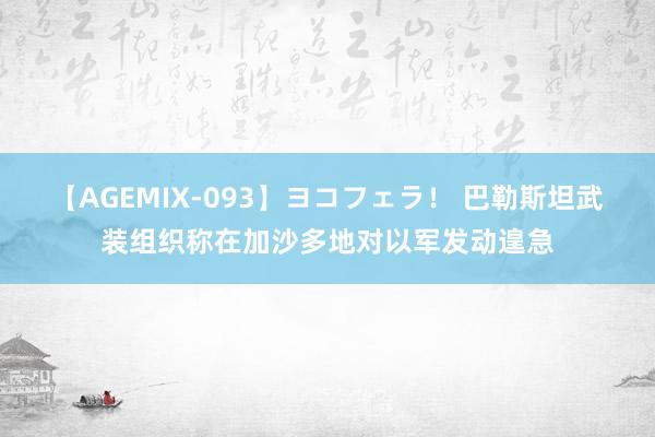 【AGEMIX-093】ヨコフェラ！ 巴勒斯坦武装组织称在加沙多地对以军发动遑急