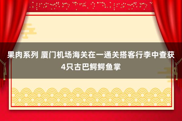 果肉系列 厦门机场海关在一通关搭客行李中查获4只古巴鳄鳄鱼掌