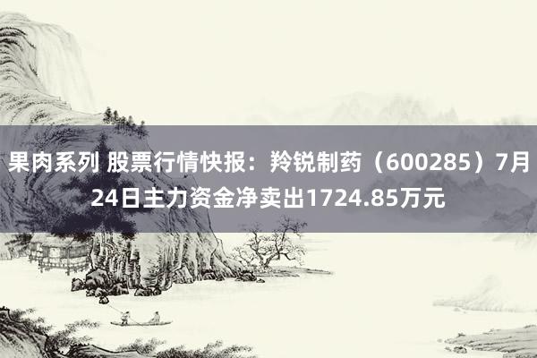 果肉系列 股票行情快报：羚锐制药（600285）7月24日主力资金净卖出1724.85万元