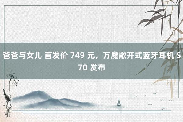 爸爸与女儿 首发价 749 元，万魔敞开式蓝牙耳机 S70 发布