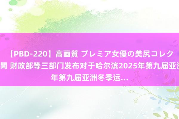 【PBD-220】高画質 プレミア女優の美尻コレクション8時間 财政部等三部门发布对于哈尔滨2025年第九届亚洲冬季运...