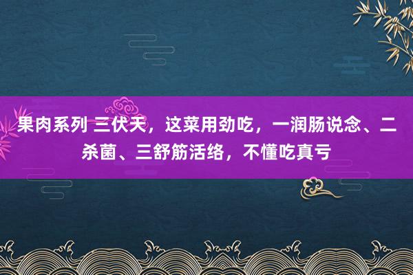 果肉系列 三伏天，这菜用劲吃，一润肠说念、二杀菌、三舒筋活络，不懂吃真亏