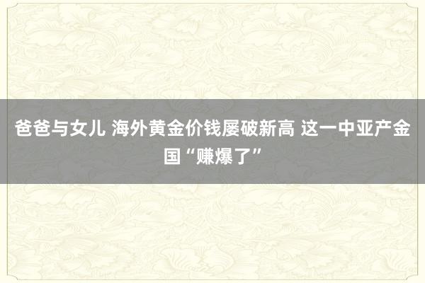 爸爸与女儿 海外黄金价钱屡破新高 这一中亚产金国“赚爆了”