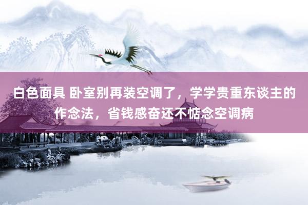 白色面具 卧室别再装空调了，学学贵重东谈主的作念法，省钱感奋还不惦念空调病