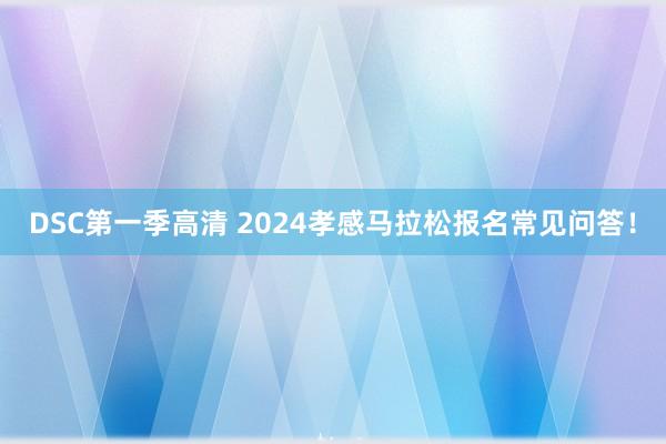 DSC第一季高清 2024孝感马拉松报名常见问答！