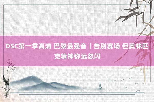 DSC第一季高清 巴黎最强音丨告别赛场 但奥林匹克精神弥远忽闪