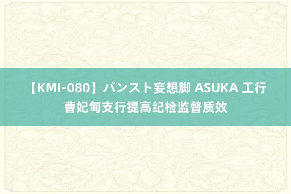 【KMI-080】パンスト妄想脚 ASUKA 工行曹妃甸支行提高纪检监督质效