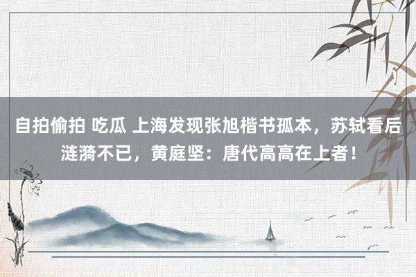 自拍偷拍 吃瓜 上海发现张旭楷书孤本，苏轼看后涟漪不已，黄庭坚：唐代高高在上者！