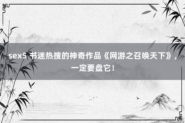 sex5 书迷热搜的神奇作品《网游之召唤天下》，一定要盘它！