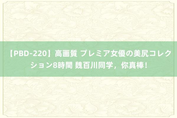 【PBD-220】高画質 プレミア女優の美尻コレクション8時間 魏百川同学，你真棒！