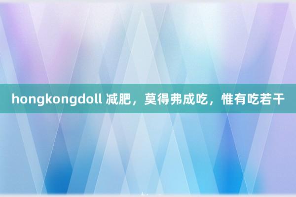 hongkongdoll 减肥,莫得弗成吃,惟有吃若干
