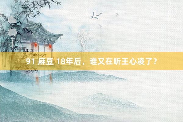 91 麻豆 18年后，谁又在听王心凌了？
