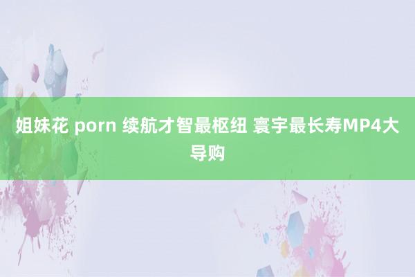 姐妹花 porn 续航才智最枢纽 寰宇最长寿MP4大导购