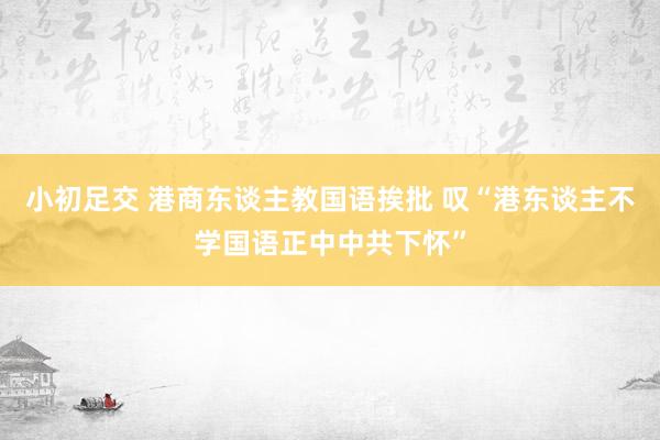 小初足交 港商东谈主教国语挨批 叹“港东谈主不学国语正中中共下怀”