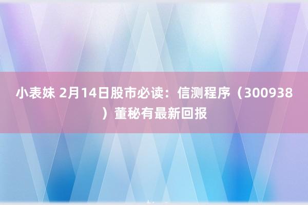 小表妹 2月14日股市必读：信测程序（300938）董秘有最新回报