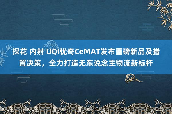 探花 内射 UQI优奇CeMAT发布重磅新品及措置决策，全力打造无东说念主物流新标杆