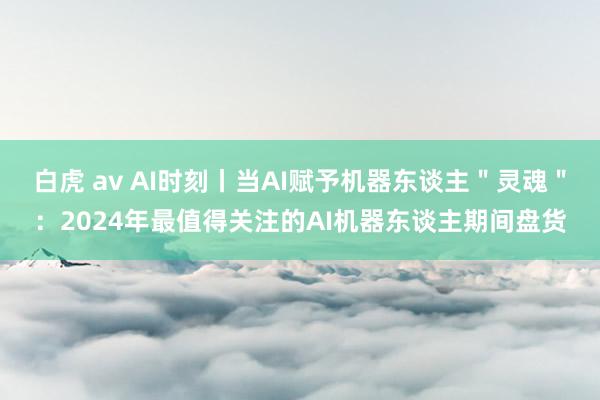 白虎 av AI时刻丨当AI赋予机器东谈主＂灵魂＂：2024年最值得关注的AI机器东谈主期间盘货