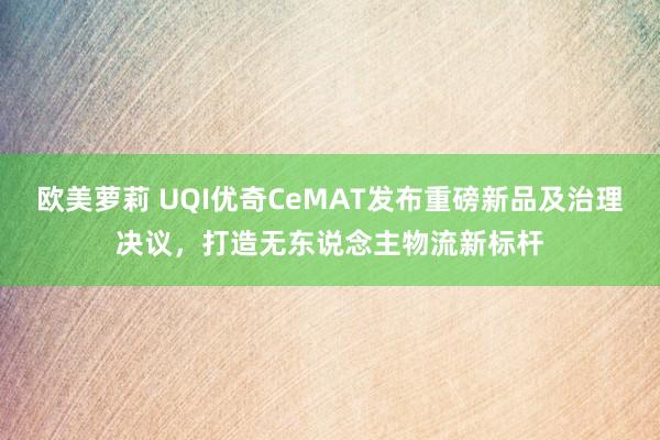 欧美萝莉 UQI优奇CeMAT发布重磅新品及治理决议，打造无东说念主物流新标杆