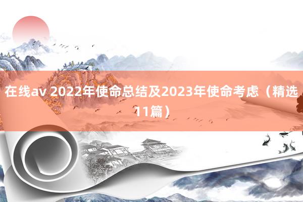 在线av 2022年使命总结及2023年使命考虑（精选11篇）