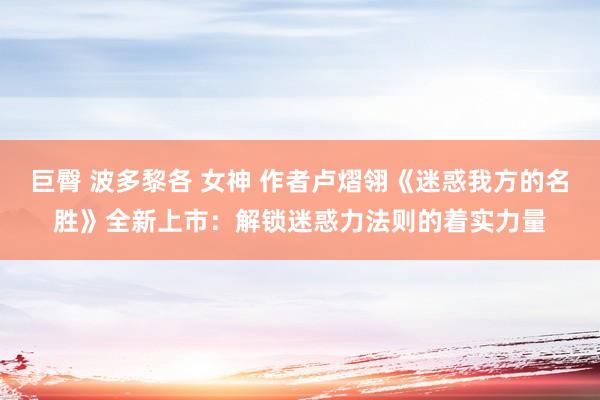 巨臀 波多黎各 女神 作者卢熠翎《迷惑我方的名胜》全新上市：解锁迷惑力法则的着实力量