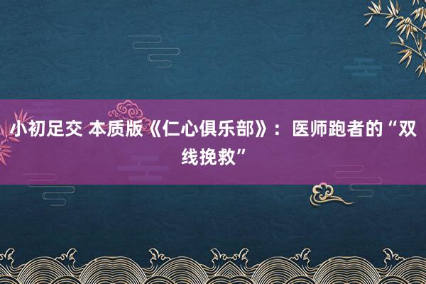 小初足交 本质版《仁心俱乐部》：医师跑者的“双线挽救”