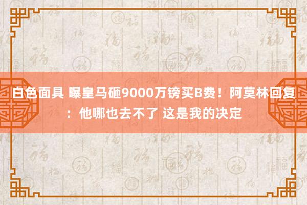 白色面具 曝皇马砸9000万镑买B费！阿莫林回复：他哪也去不了 这是我的决定