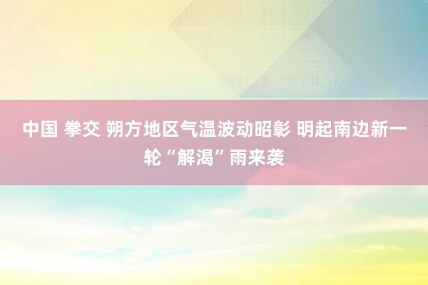 中国 拳交 朔方地区气温波动昭彰 明起南边新一轮“解渴”雨来袭