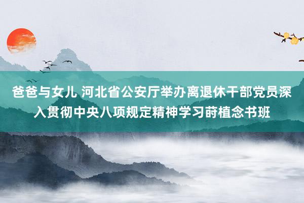 爸爸与女儿 河北省公安厅举办离退休干部党员深入贯彻中央八项规定精神学习莳植念书班