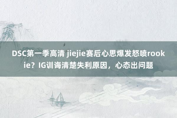 DSC第一季高清 jiejie赛后心思爆发怒喷rookie？IG训诲清楚失利原因，心态出问题