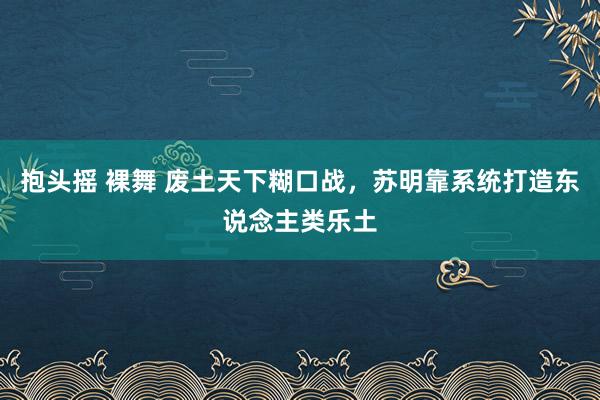 抱头摇 裸舞 废土天下糊口战，苏明靠系统打造东说念主类乐土
