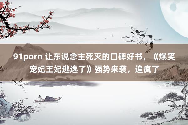91porn 让东说念主死灭的口碑好书，《爆笑宠妃王妃逃逸了》强势来袭，追疯了