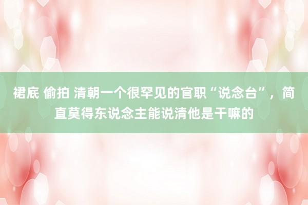 裙底 偷拍 清朝一个很罕见的官职“说念台”，简直莫得东说念主能说清他是干嘛的