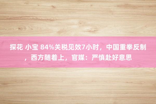 探花 小宝 84%关税见效7小时，中国重拳反制，西方随着上，官媒：严慎赴好意思