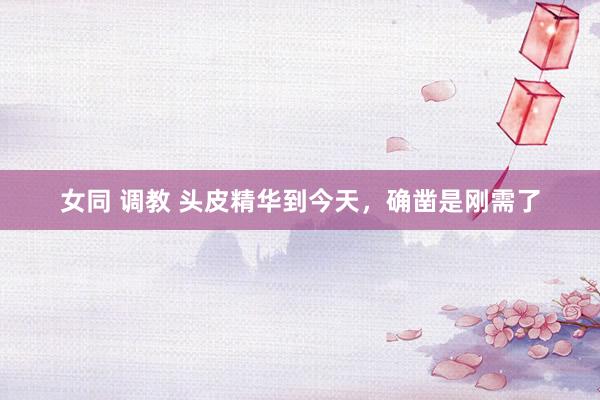 女同 调教 头皮精华到今天,确凿是刚需了