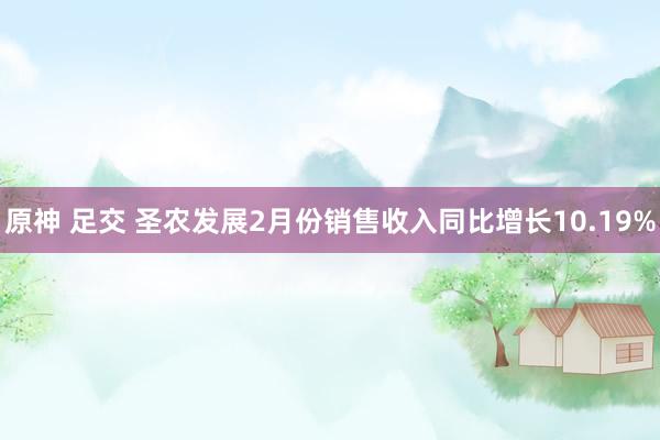 原神 足交 圣农发展2月份销售收入同比增长10.19%