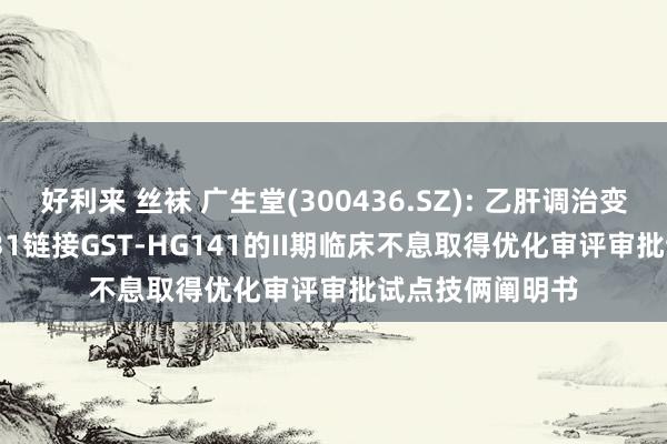 好利来 丝袜 广生堂(300436.SZ): 乙肝调治变调药GST-HG131链接GST-HG141的II期临床不息取得优化审评审批试点技俩阐明书