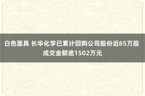 白色面具 长华化学已累计回购公司股份近85万股 成交金额逾1502万元
