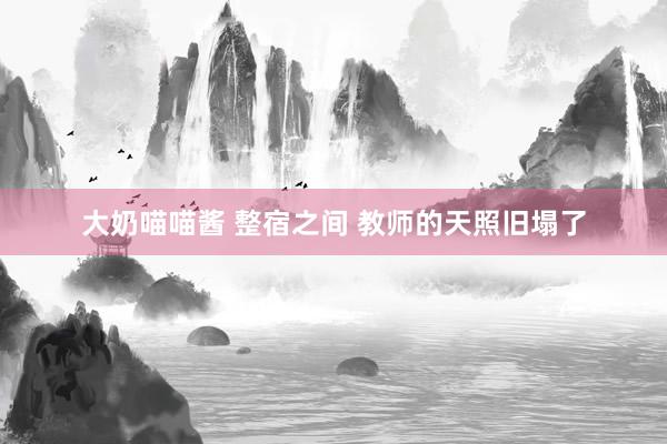 大奶喵喵酱 整宿之间 教师的天照旧塌了