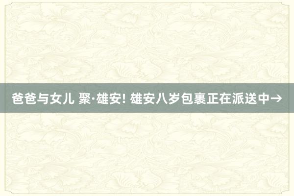 爸爸与女儿 聚·雄安! 雄安八岁包裹正在派送中→
