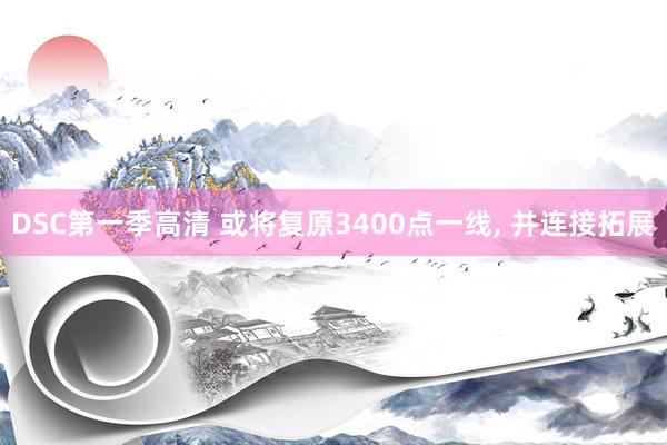 DSC第一季高清 或将复原3400点一线， 并连接拓展
