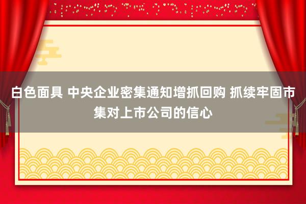 白色面具 中央企业密集通知增抓回购 抓续牢固市集对上市公司的信心
