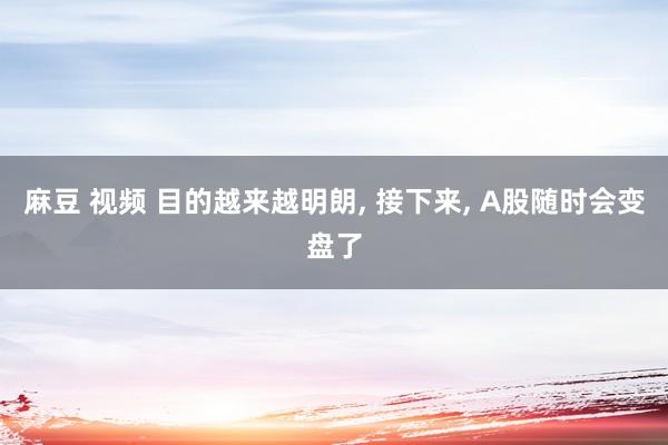 麻豆 视频 目的越来越明朗， 接下来， A股随时会变盘了