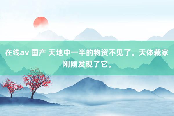 在线av 国产 天地中一半的物资不见了。天体裁家刚刚发现了它。