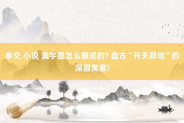 拳交 小说 寰宇是怎么酿成的? 盘古“开天辟地”的深层寓意!