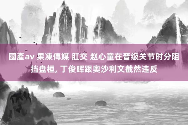 國產av 果凍傳媒 肛交 赵心童在晋级关节时分阻挡盘桓， 丁俊晖跟奥沙利文截然违反