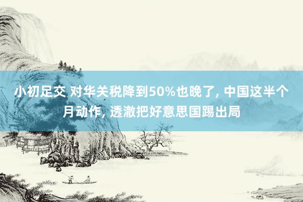 小初足交 对华关税降到50%也晚了， 中国这半个月动作， 透澈把好意思国踢出局
