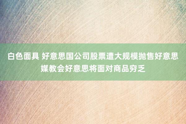 白色面具 好意思国公司股票遭大规模抛售好意思媒教会好意思将面对商品穷乏