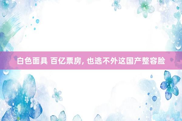 白色面具 百亿票房， 也逃不外这国产整容脸