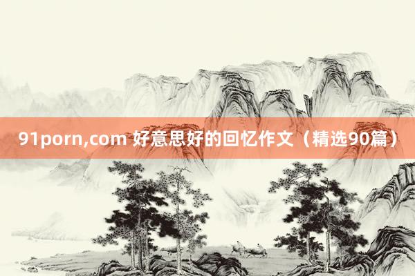 91porn，com 好意思好的回忆作文（精选90篇）