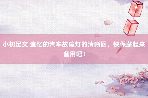 小初足交 追忆的汽车故障灯的清晰图，快保藏起来备用吧！